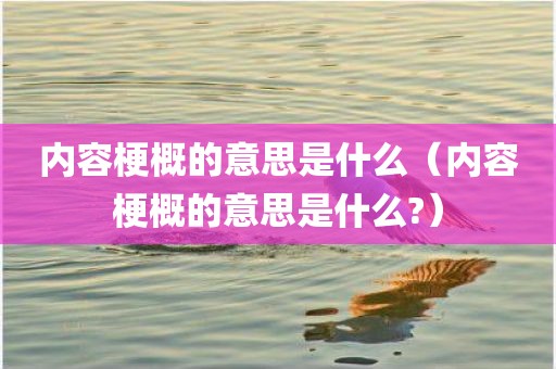 内容梗概的意思是什么（内容梗概的意思是什么?）