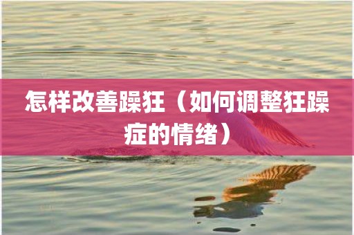 怎样改善躁狂（如何调整狂躁症的情绪）
