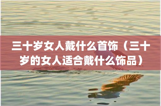 三十岁女人戴什么首饰（三十岁的女人适合戴什么饰品）