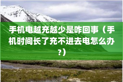 手机电越充越少是咋回事（手机时间长了充不进去电怎么办?）