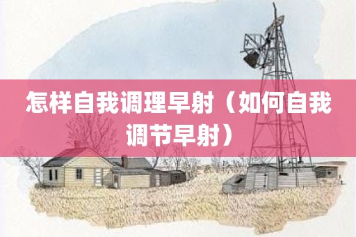 怎样自我调理早射（如何自我调节早射）