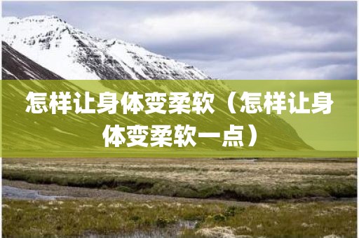 怎样让身体变柔软（怎样让身体变柔软一点）