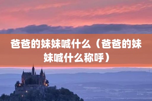 爸爸的妹妹喊什么（爸爸的妹妹喊什么称呼）