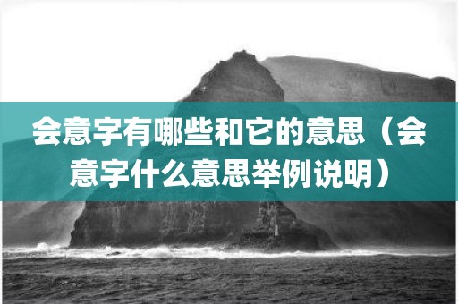 会意字有哪些和它的意思（会意字什么意思举例说明）