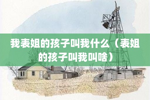 我表姐的孩子叫我什么（表姐的孩子叫我叫啥）