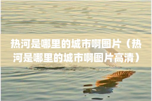 热河是哪里的城市啊图片（热河是哪里的城市啊图片高清）