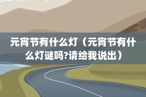 元宵节有什么灯（元宵节有什么灯谜吗?请给我说出）