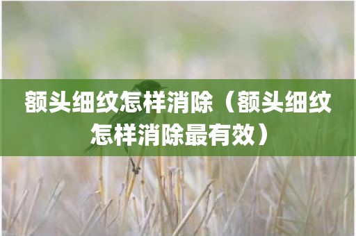 额头细纹怎样消除（额头细纹怎样消除最有效）