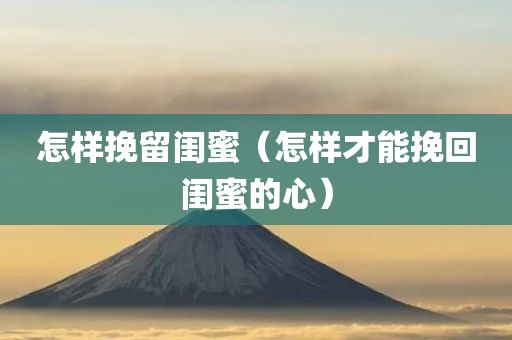 怎样挽留闺蜜（怎样才能挽回闺蜜的心）