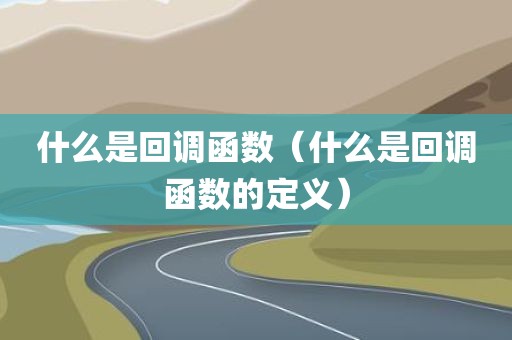 什么是回调函数（什么是回调函数的定义）