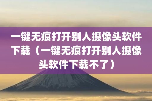 一键无痕打开别人摄像头软件下载（一键无痕打开别人摄像头软件下载不了）