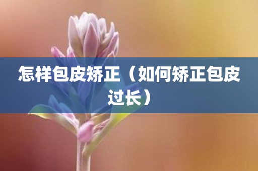 怎样包皮矫正（如何矫正包皮过长）
