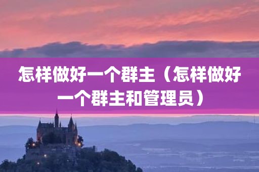 怎样做好一个群主（怎样做好一个群主和管理员）