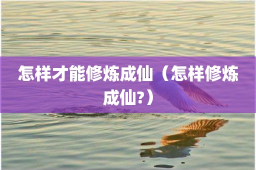 怎样才能修炼成仙（怎样修炼成仙?）