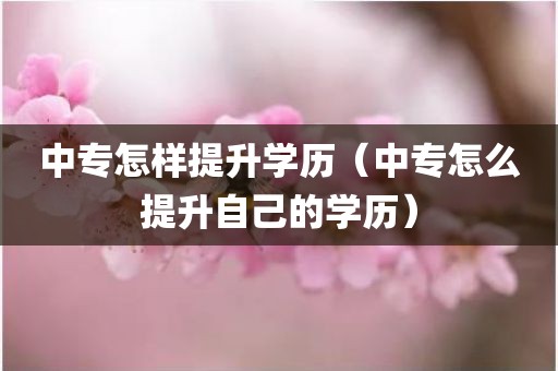 中专怎样提升学历（中专怎么提升自己的学历）