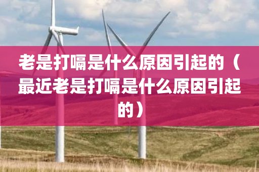 老是打嗝是什么原因引起的（最近老是打嗝是什么原因引起的）