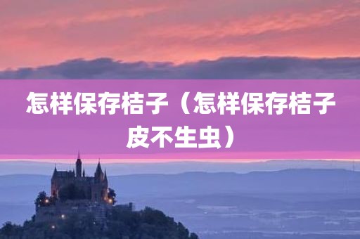 怎样保存桔子（怎样保存桔子皮不生虫）