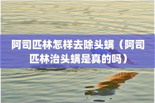阿司匹林怎样去除头螨（阿司匹林治头螨是真的吗）