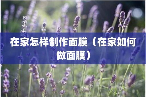 在家怎样制作面膜（在家如何做面膜）