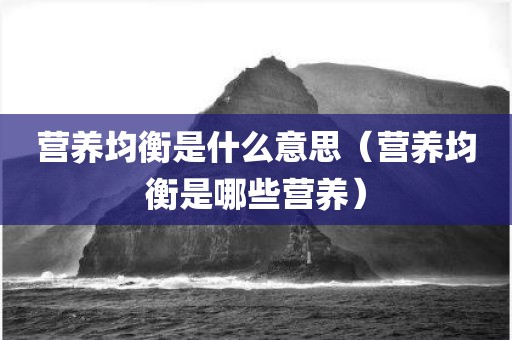 营养均衡是什么意思（营养均衡是哪些营养）
