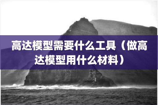 高达模型需要什么工具（做高达模型用什么材料）