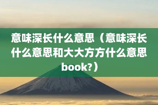 意味深长什么意思（意味深长什么意思和大大方方什么意思book?）