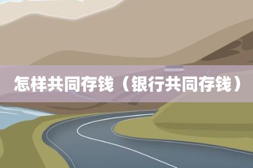 怎样共同存钱（银行共同存钱）