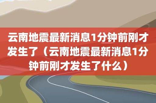 云南地震最新消息1分钟前刚才发生了（云南地震最新消息1分钟前刚才发生了什么）
