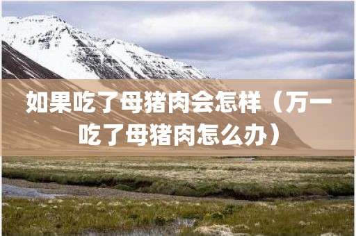如果吃了母猪肉会怎样（万一吃了母猪肉怎么办）