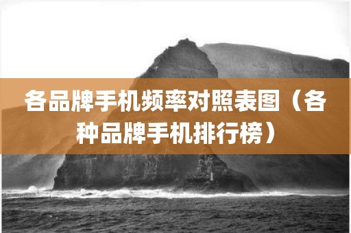各品牌手机频率对照表图（各种品牌手机排行榜）