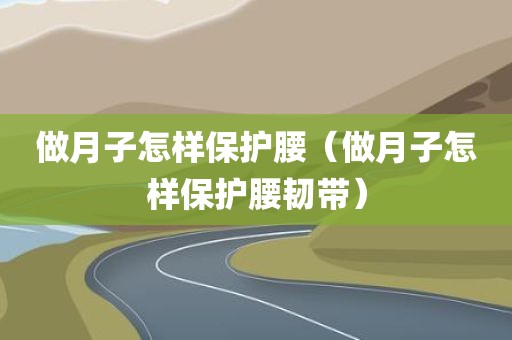 做月子怎样保护腰（做月子怎样保护腰韧带）