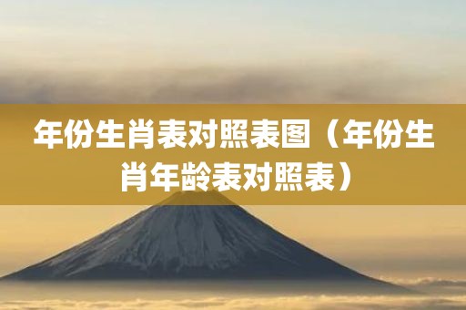 年份生肖表对照表图（年份生肖年龄表对照表）