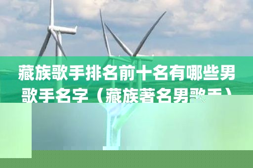 藏族歌手排名前十名有哪些男歌手名字（藏族著名男歌手）