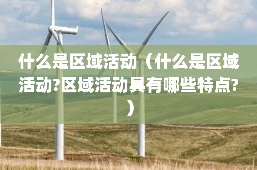 什么是区域活动（什么是区域活动?区域活动具有哪些特点?）