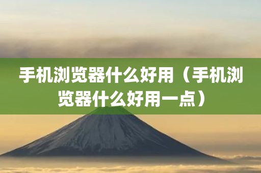 手机浏览器什么好用（手机浏览器什么好用一点）