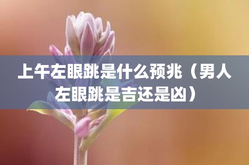 上午左眼跳是什么预兆（男人左眼跳是吉还是凶）