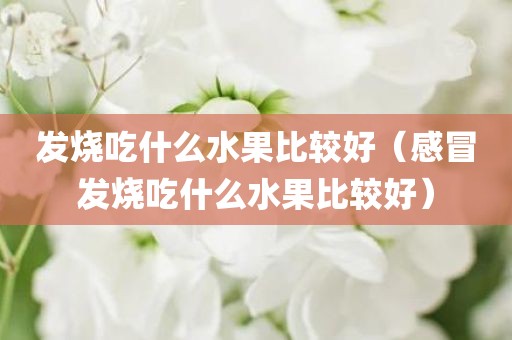 发烧吃什么水果比较好（感冒发烧吃什么水果比较好）