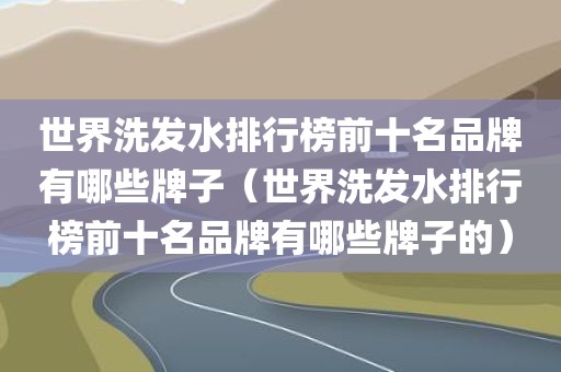 世界洗发水排行榜前十名品牌有哪些牌子（世界洗发水排行榜前十名品牌有哪些牌子的）