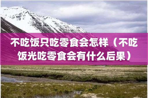 不吃饭只吃零食会怎样（不吃饭光吃零食会有什么后果）