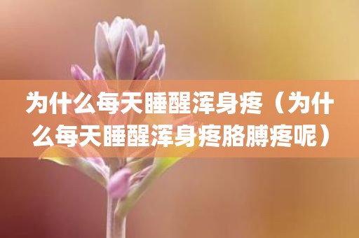 为什么每天睡醒浑身疼（为什么每天睡醒浑身疼胳膊疼呢）