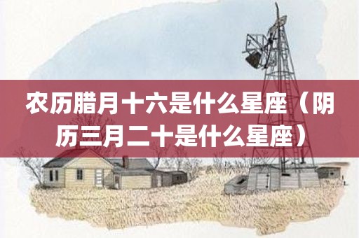 农历腊月十六是什么星座（阴历三月二十是什么星座）