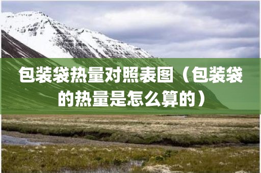 包装袋热量对照表图（包装袋的热量是怎么算的）