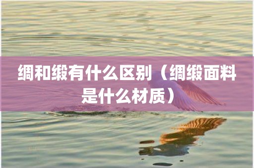 绸和缎有什么区别（绸缎面料是什么材质）