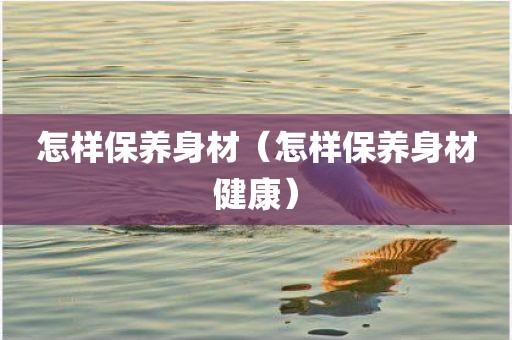 怎样保养身材（怎样保养身材健康）