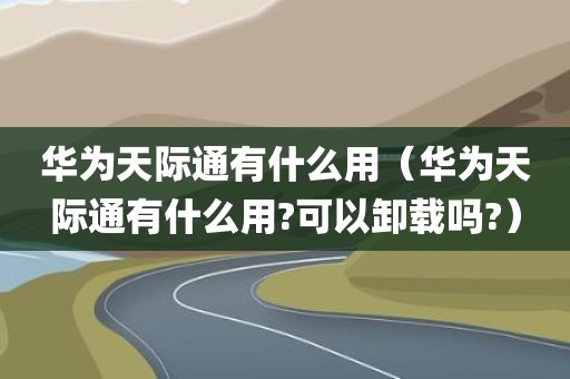 华为天际通有什么用（华为天际通有什么用?可以卸载吗?）