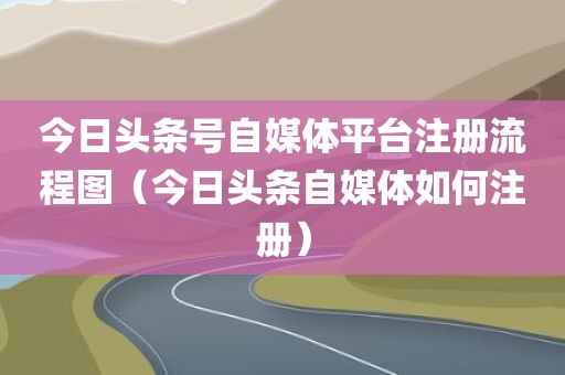 今日头条号自媒体平台注册流程图（今日头条自媒体如何注册）