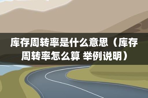 库存周转率是什么意思（库存周转率怎么算 举例说明）