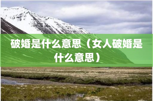 破婚是什么意思（女人破婚是什么意思）