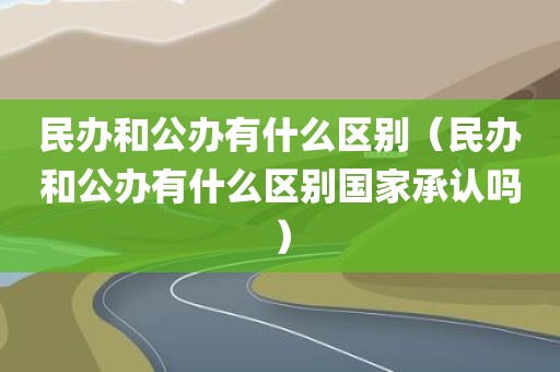 民办和公办有什么区别（民办和公办有什么区别国家承认吗）