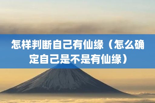 怎样判断自己有仙缘(怎么确定自己是不是有仙缘) 怎样判断自己有仙缘(怎么确定自己是不是有仙缘)